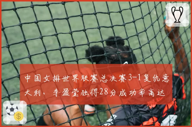 中国女排世界联赛总决赛3-1复仇意大利，李盈莹独得28分成功率高达54%