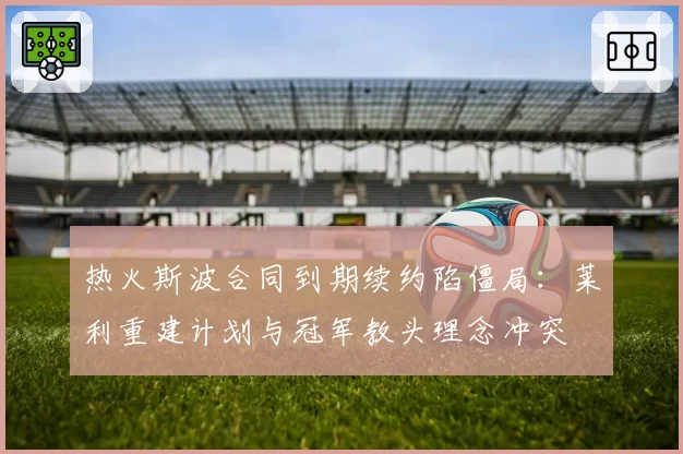 热火斯波合同到期续约陷僵局：莱利重建计划与冠军教头理念冲突