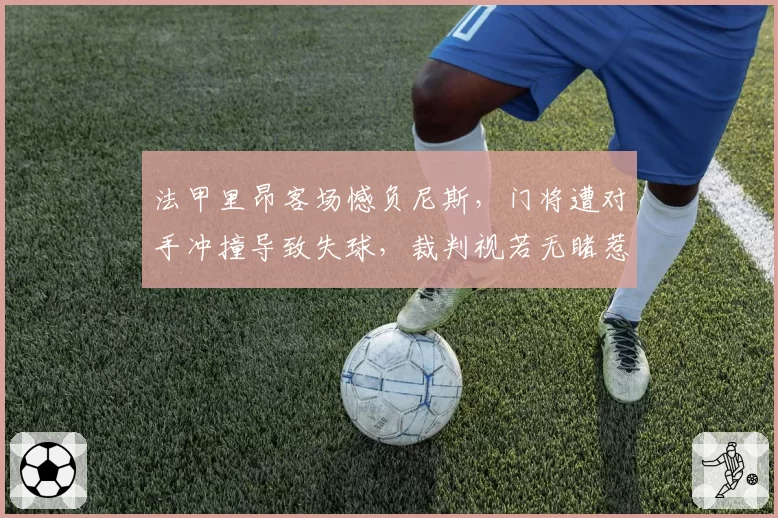 法甲里昂客场憾负尼斯，门将遭对手冲撞导致失球，裁判视若无睹惹众怒