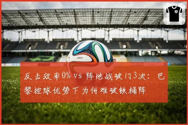 反击效率0% vs 阵地战破门3次：巴黎控球优势下为何难破铁桶阵