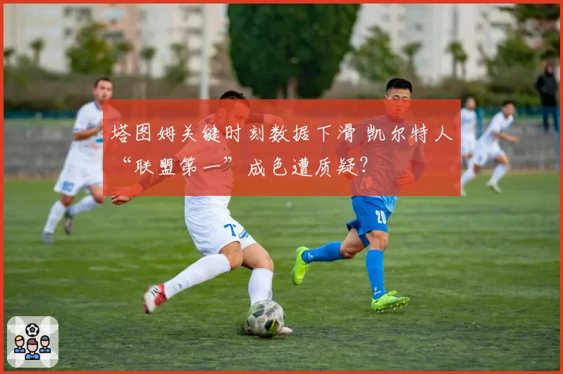 塔图姆关键时刻数据下滑 凯尔特人“联盟第一”成色遭质疑？