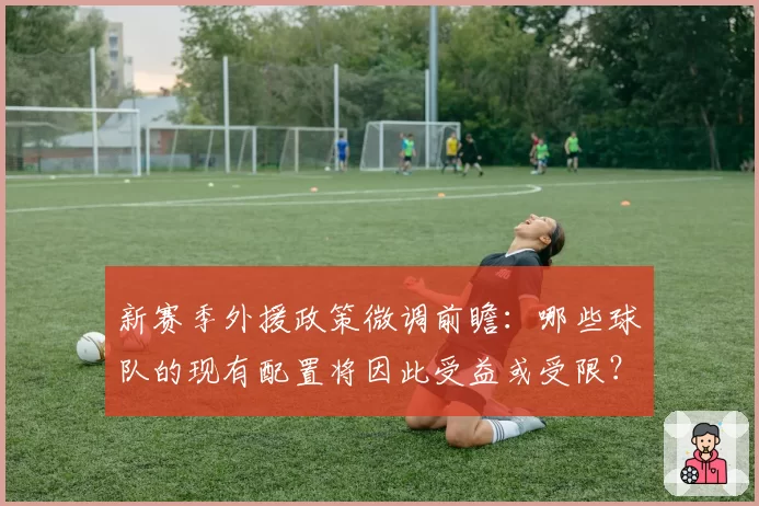 新赛季外援政策微调前瞻：哪些球队的现有配置将因此受益或受限？