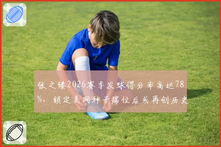 张之臻2026赛季发球得分率高达78%，锁定美网种子席位后或再创历史新高