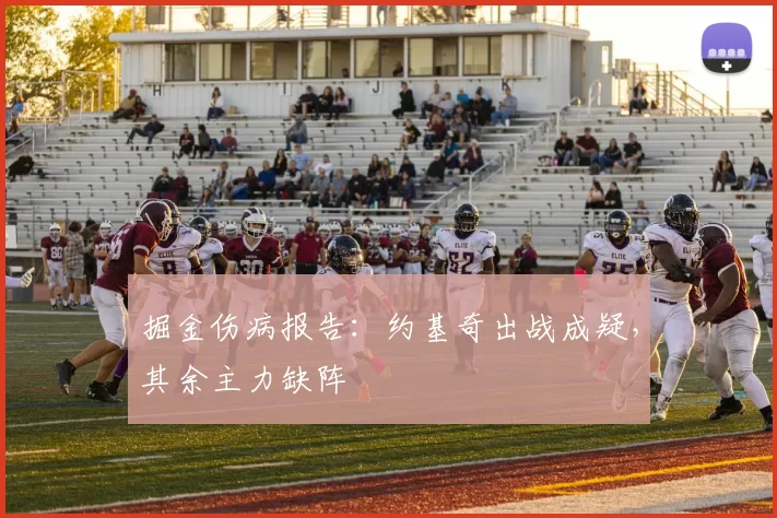 掘金伤病报告：约基奇出战成疑，其余主力缺阵