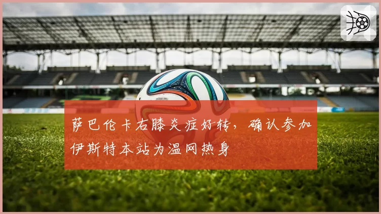 萨巴伦卡右膝炎症好转,确认参加伊斯特本站为温网热身