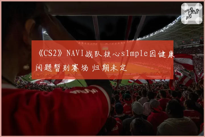 《CS2》NAVI战队核心s1mple因健康问题暂别赛场 归期未定