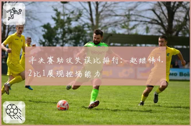 半决赛助攻失误比排行：赵继伟4.2比1展现控场能力