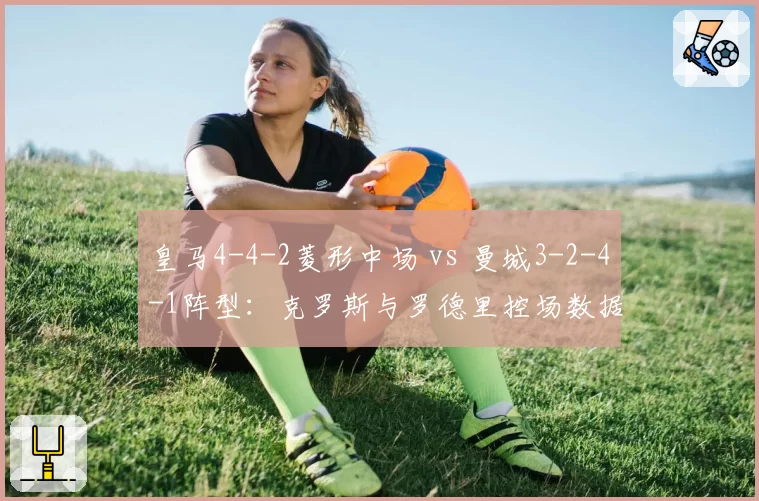 皇马4-4-2菱形中场 vs 曼城3-2-4-1阵型:克罗斯与罗德里控场数据对比