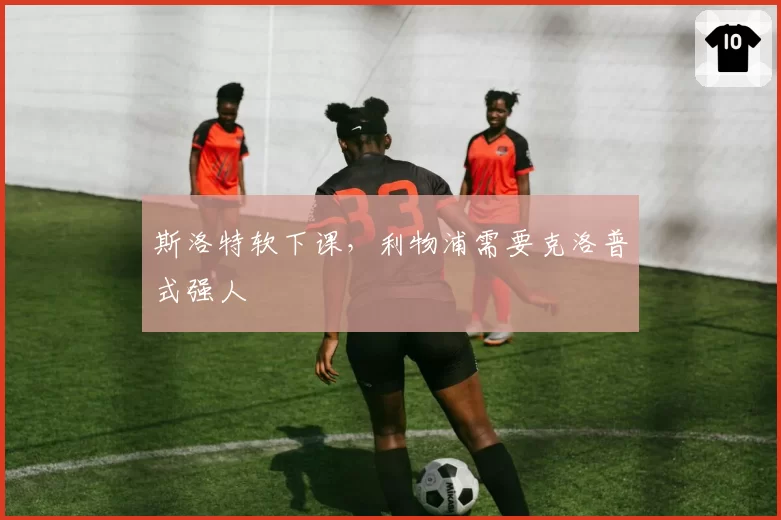 斯洛特软下课,利物浦需要克洛普式强人