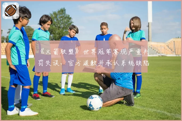 《火箭联盟》世界冠军赛现严重判罚失误，官方道歉并承认系统缺陷