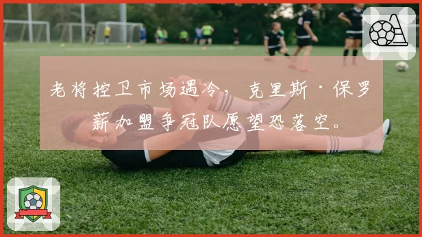 老将控卫市场遇冷，克里斯·保罗底薪加盟争冠队愿望恐落空。