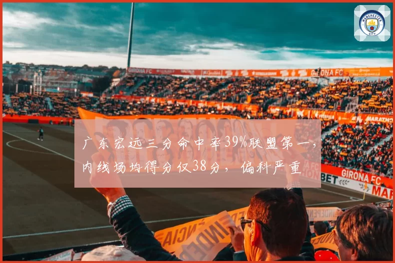 广东宏远三分命中率39%联盟第一，内线场均得分仅38分，偏科严重