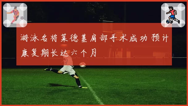 游泳名将莱德基肩部手术成功 预计康复期长达六个月