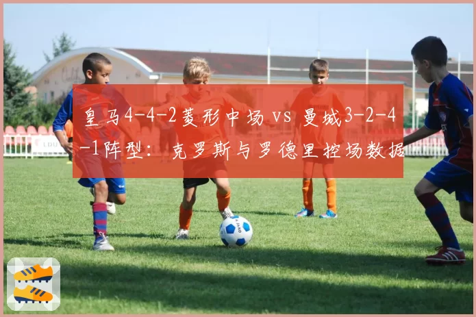 皇马4-4-2菱形中场 vs 曼城3-2-4-1阵型:克罗斯与罗德里控场数据对比