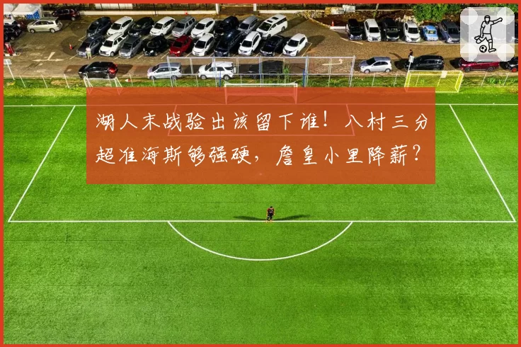 湖人末战验出该留下谁！八村三分超准海斯够强硬，詹皇小里降薪？