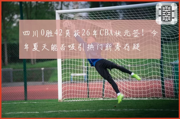 四川0胜42负获26年CBA状元签！今年夏天能否吸引热门新秀存疑