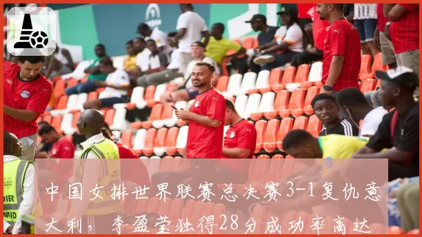 中国女排世界联赛总决赛3-1复仇意大利,李盈莹独得28分成功率高达54%