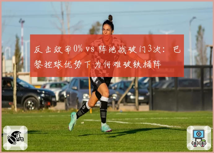 反击效率0% vs 阵地战破门3次：巴黎控球优势下为何难破铁桶阵