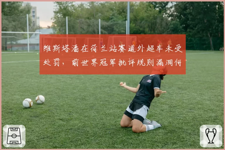 维斯塔潘在荷兰站赛道外超车未受处罚，前世界冠军批评规则漏洞何时修复？