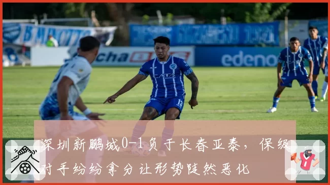 深圳新鹏城0-1负于长春亚泰,保级对手纷纷拿分让形势陡然恶化