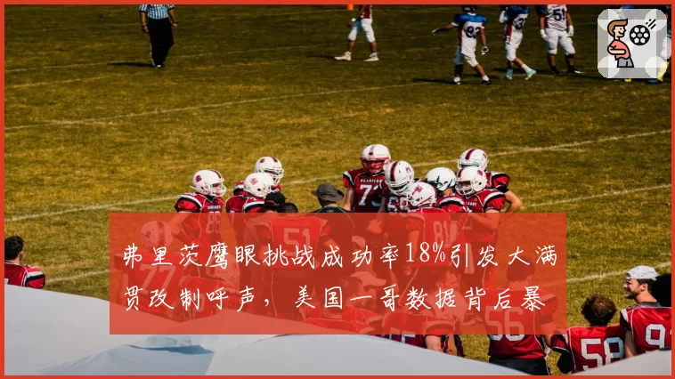 弗里茨鹰眼挑战成功率18%引发大满贯改制呼声，美国一哥数据背后暴露裁判系统漏洞