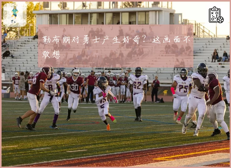 勒布朗对勇士产生好奇？这画面不敢想