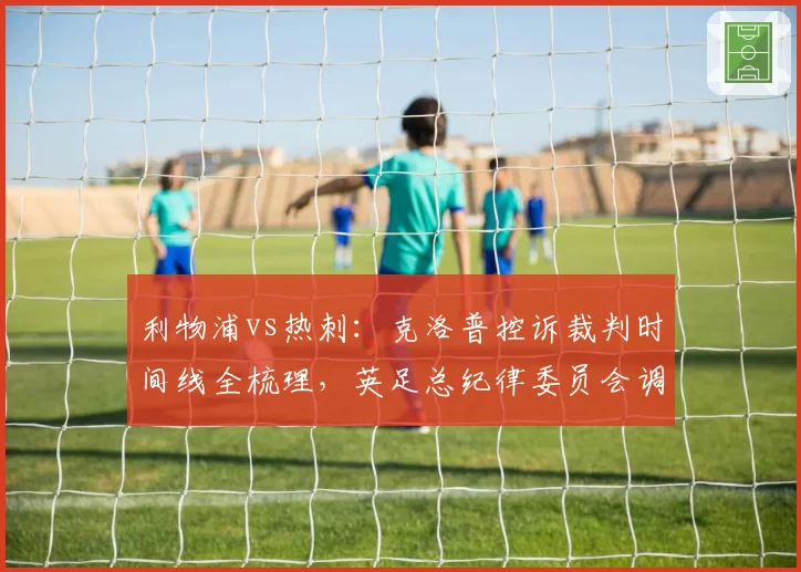利物浦vs热刺:克洛普控诉裁判时间线全梳理,英足总纪律委员会调查介入
