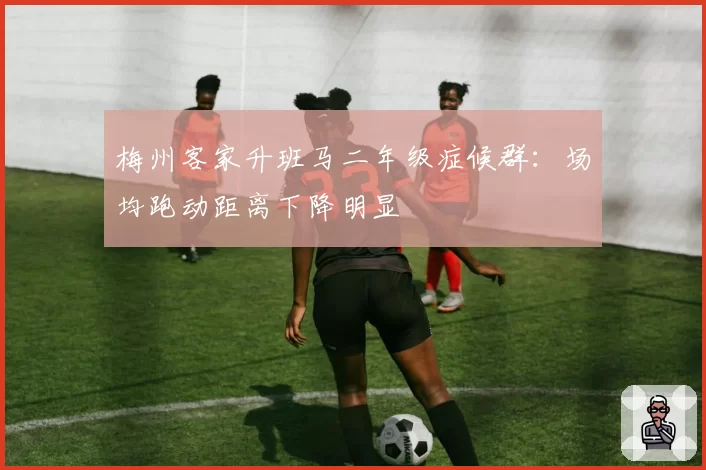 梅州客家升班马二年级症候群:场均跑动距离下降明显