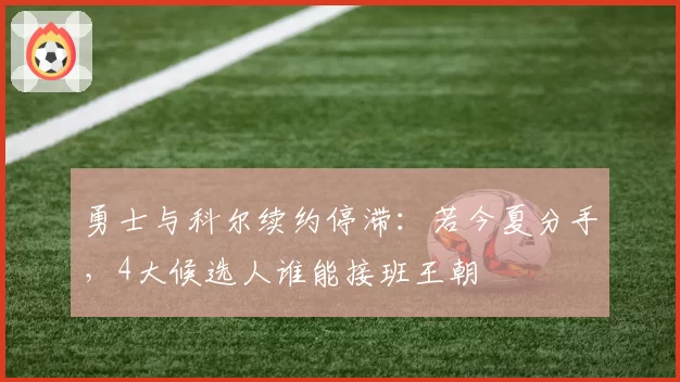 勇士与科尔续约停滞：若今夏分手，4大候选人谁能接班王朝