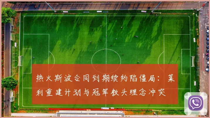 热火斯波合同到期续约陷僵局：莱利重建计划与冠军教头理念冲突