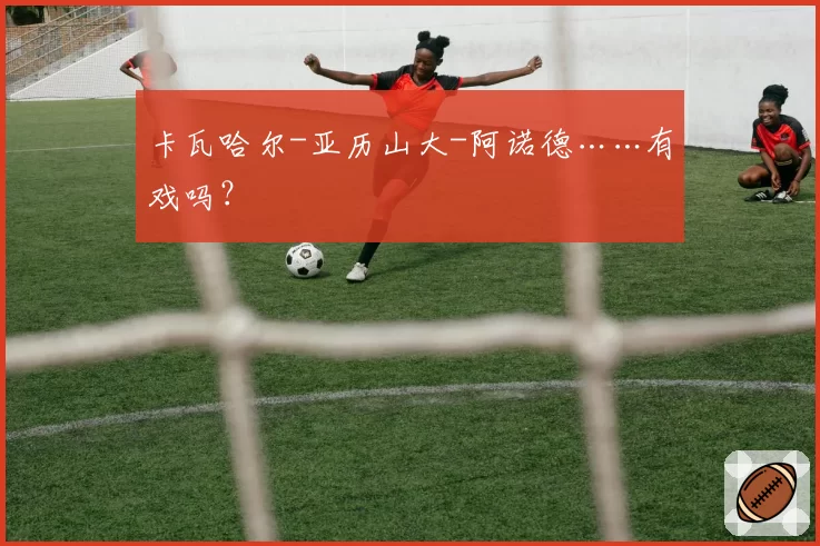 卡瓦哈尔-亚历山大-阿诺德……有戏吗？