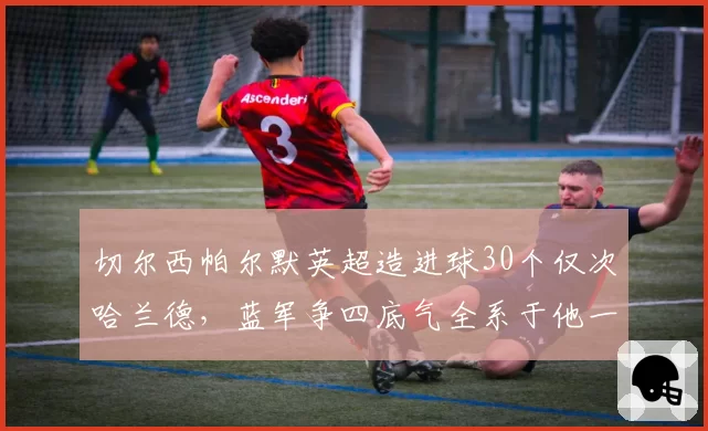 切尔西帕尔默英超造进球30个仅次哈兰德,蓝军争四底气全系于他一人