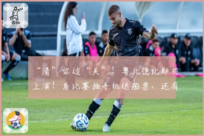 “清”你过“关”!粤北德比即将上演!看比赛抽手机送船票,还有千份礼!