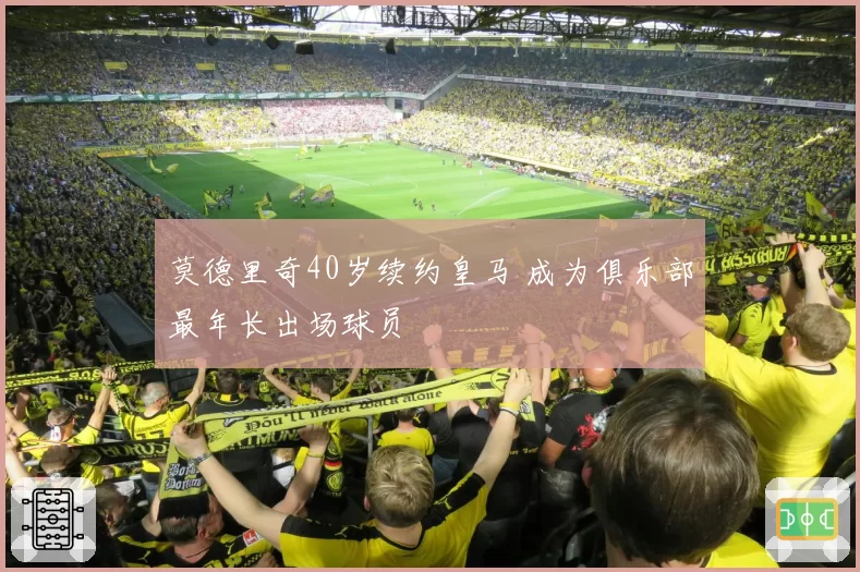 莫德里奇40岁续约皇马 成为俱乐部最年长出场球员