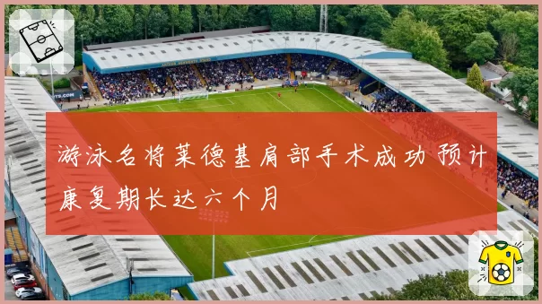 游泳名将莱德基肩部手术成功 预计康复期长达六个月