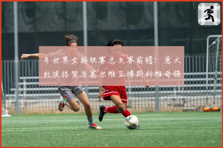 年世界女排联赛总决赛前瞻：意大利埃格努与塞尔维亚博斯科维奇强攻成功率对比