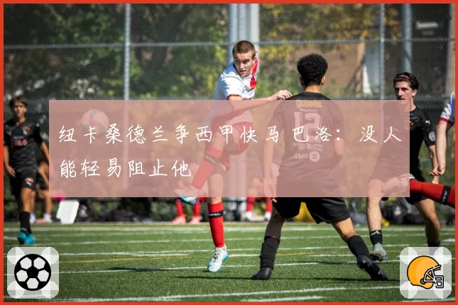 纽卡桑德兰争西甲快马 巴洛：没人能轻易阻止他