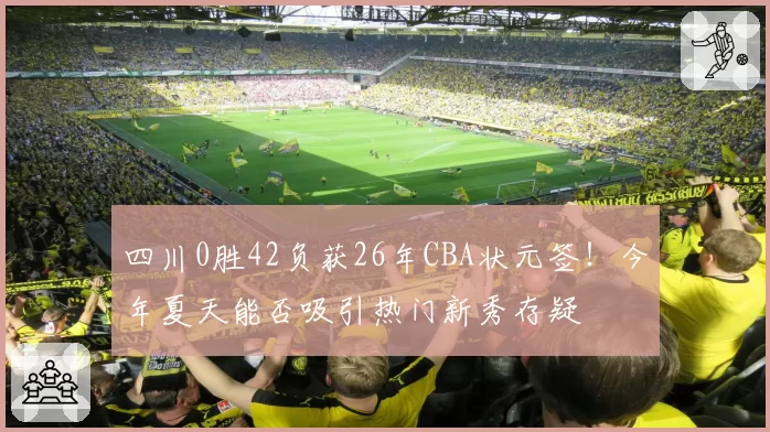 四川0胜42负获26年CBA状元签！今年夏天能否吸引热门新秀存疑