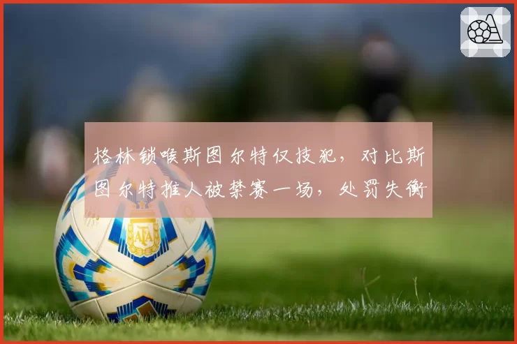 格林锁喉斯图尔特仅技犯，对比斯图尔特推人被禁赛一场，处罚失衡