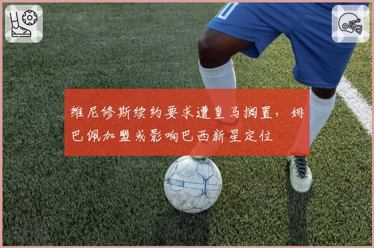 维尼修斯续约要求遭皇马搁置，姆巴佩加盟或影响巴西新星定位