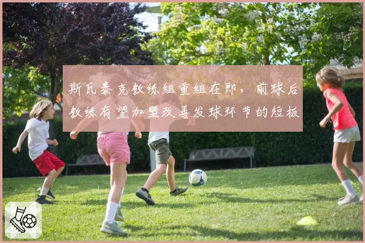 斯瓦泰克教练组重组在即，前球后教练有望加盟改善发球环节的短板