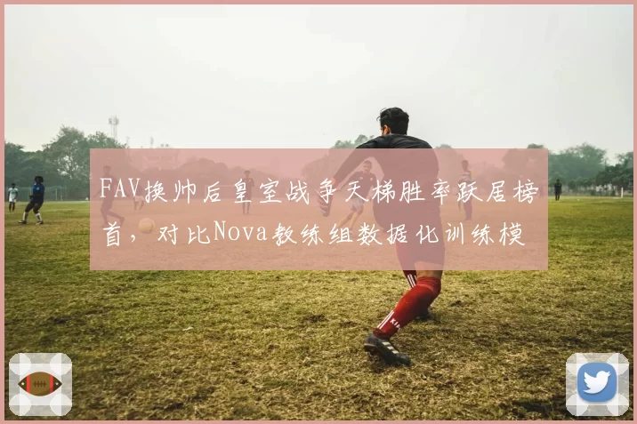 FAV换帅后皇室战争天梯胜率跃居榜首，对比Nova教练组数据化训练模式