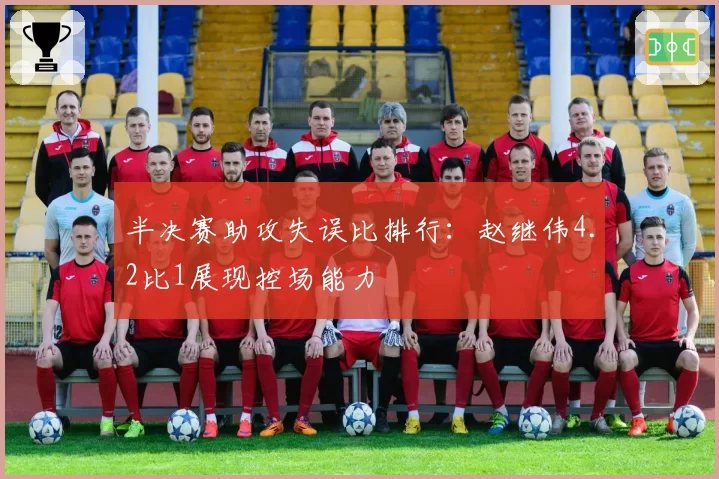 半决赛助攻失误比排行：赵继伟4.2比1展现控场能力
