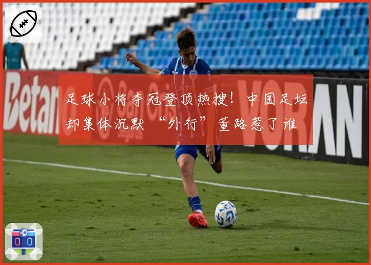 足球小将夺冠登顶热搜!中国足坛却集体沉默 “外行”董路惹了谁