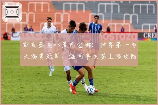 斯瓦泰克vs莱巴金娜：世界第一与大满贯冠军，温网半决赛上演攻防终极对决