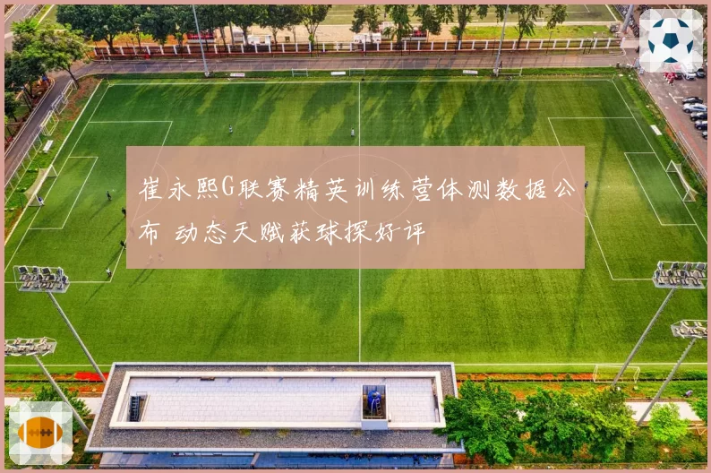 崔永熙G联赛精英训练营体测数据公布 动态天赋获球探好评