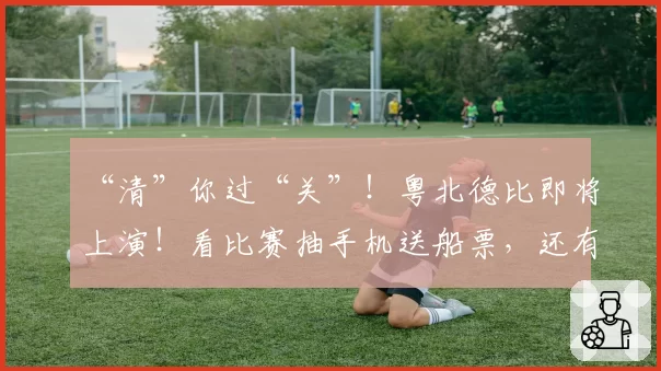 “清”你过“关”!粤北德比即将上演!看比赛抽手机送船票,还有千份礼!