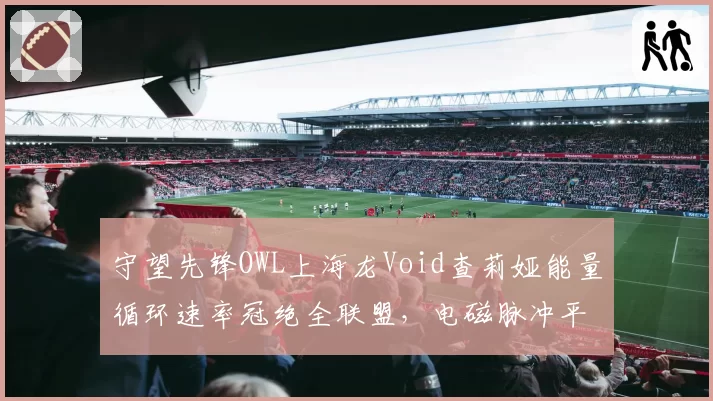 守望先锋OWL上海龙Void查莉娅能量循环速率冠绝全联盟，电磁脉冲平均命中3.1人领跑联赛__br_