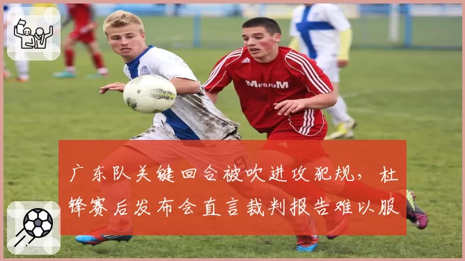 广东队关键回合被吹进攻犯规，杜锋赛后发布会直言裁判报告难以服众