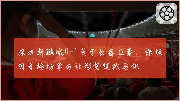 深圳新鹏城0-1负于长春亚泰,保级对手纷纷拿分让形势陡然恶化